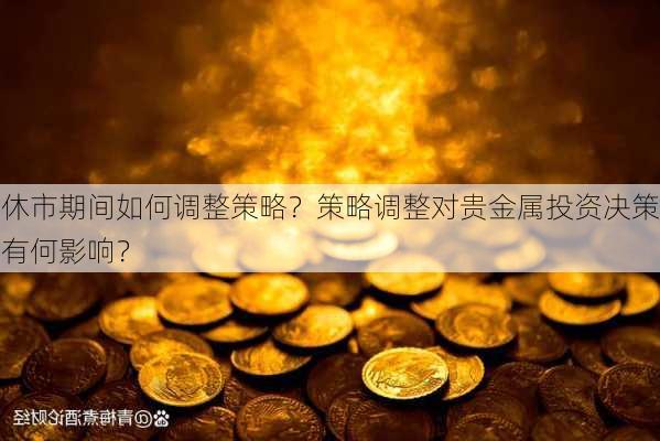 休市期间如何调整策略？策略调整对贵金属投资决策有何影响？