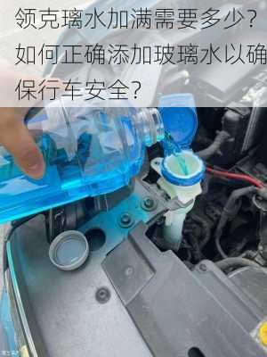 领克璃水加满需要多少？如何正确添加玻璃水以确保行车安全？