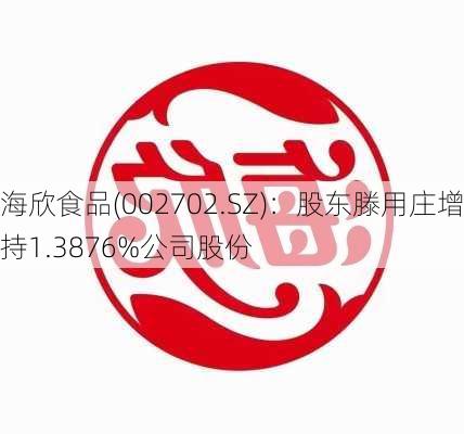 海欣食品(002702.SZ)：股东滕用庄增持1.3876%公司股份