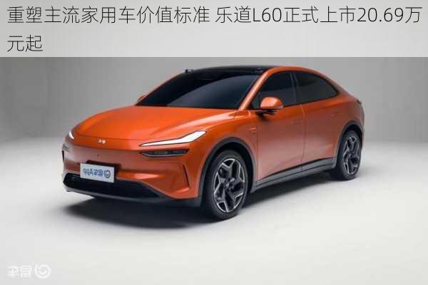 重塑主流家用车价值标准 乐道L60正式上市20.69万元起