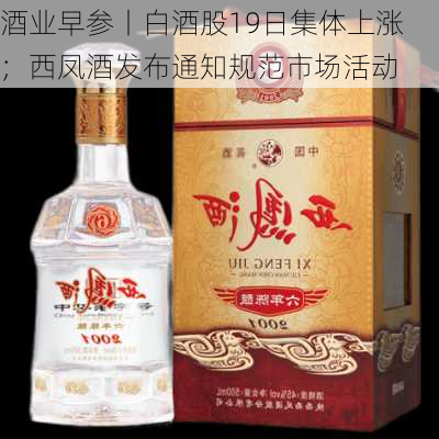 酒业早参丨白酒股19日集体上涨；西凤酒发布通知规范市场活动