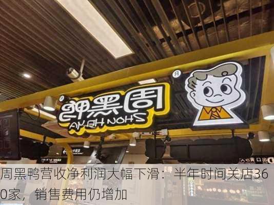 周黑鸭营收净利润大幅下滑：半年时间关店360家，销售费用仍增加