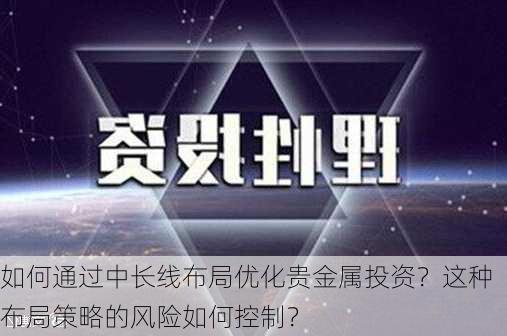 如何通过中长线布局优化贵金属投资？这种布局策略的风险如何控制？