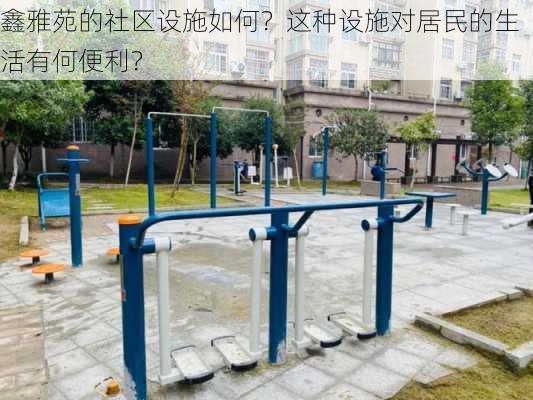 鑫雅苑的社区设施如何？这种设施对居民的生活有何便利？