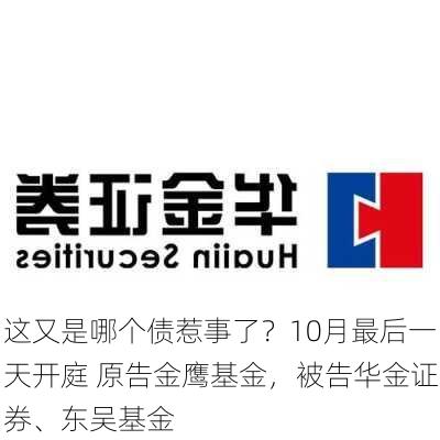 这又是哪个债惹事了？10月最后一天开庭 原告金鹰基金，被告华金证券、东吴基金