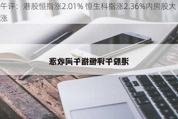 午评：港股恒指涨2.01% 恒生科指涨2.36%内房股大涨