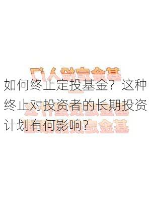 如何终止定投基金？这种终止对投资者的长期投资计划有何影响？