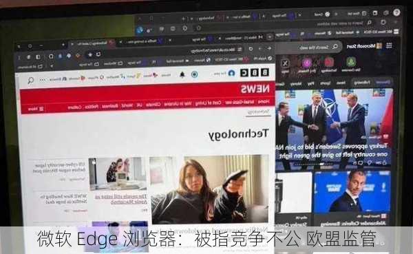 微软 Edge 浏览器：被指竞争不公 欧盟监管