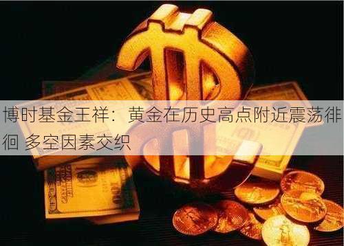 博时基金王祥：黄金在历史高点附近震荡徘徊 多空因素交织