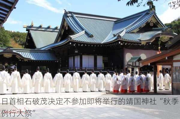 日首相石破茂决定不参加即将举行的靖国神社“秋季例行大祭”