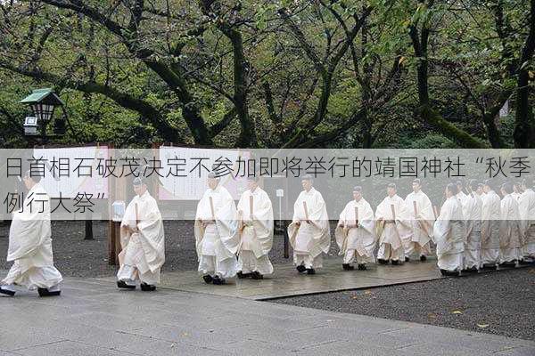 日首相石破茂决定不参加即将举行的靖国神社“秋季例行大祭”