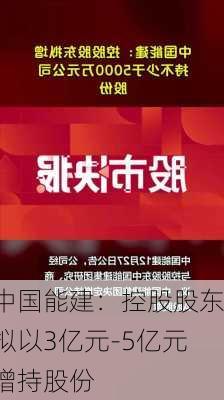 中国能建：控股股东拟以3亿元-5亿元增持股份