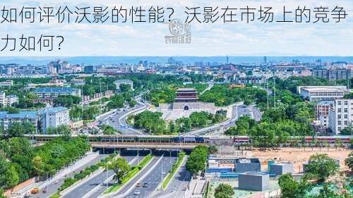 如何评价沃影的性能？沃影在市场上的竞争力如何？