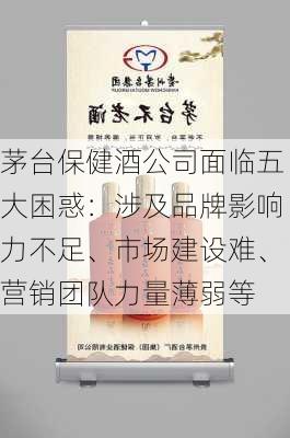 茅台保健酒公司面临五大困惑：涉及品牌影响力不足、市场建设难、营销团队力量薄弱等