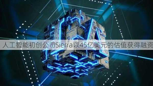 人工智能初创公司Sierra以45亿美元的估值获得融资