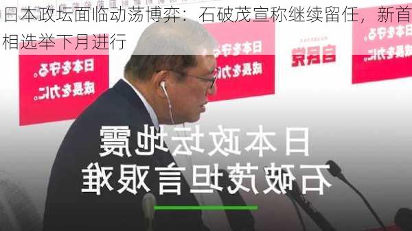 日本政坛面临动荡博弈：石破茂宣称继续留任，新首相选举下月进行