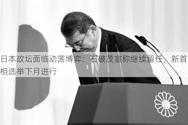 日本政坛面临动荡博弈：石破茂宣称继续留任，新首相选举下月进行