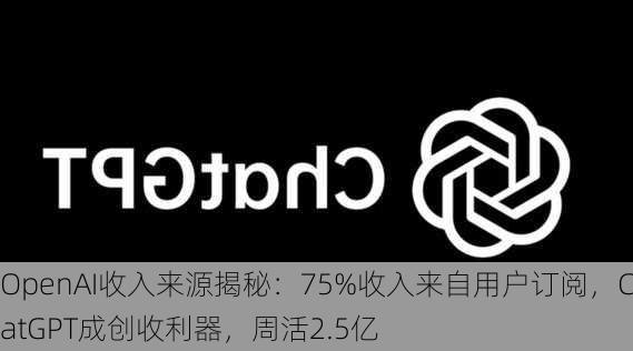 OpenAI收入来源揭秘：75%收入来自用户订阅，ChatGPT成创收利器，周活2.5亿