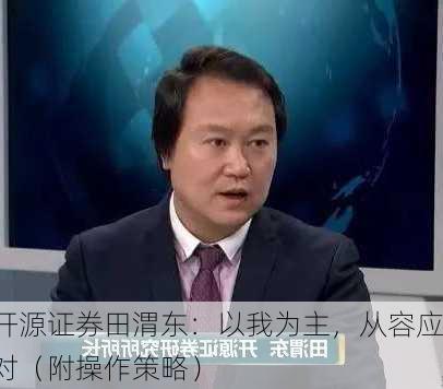 开源证券田渭东：以我为主，从容应对（附操作策略）