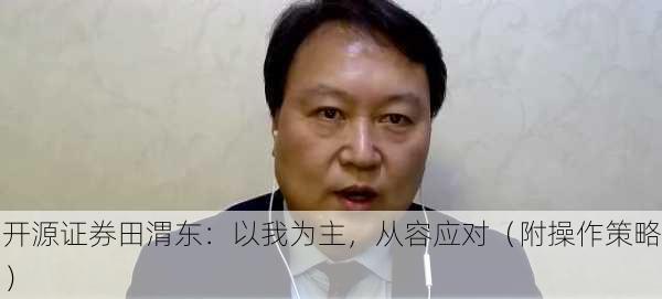 开源证券田渭东：以我为主，从容应对（附操作策略）