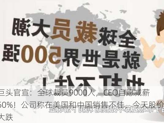 巨头官宣：全球裁员9000人，CEO自愿减薪50%！公司称在美国和中国销售不佳，今天股价大跌