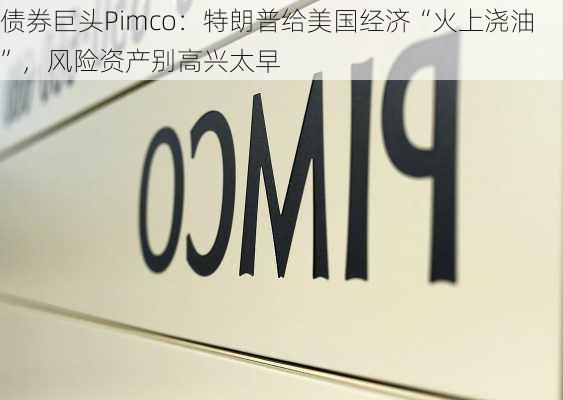 债券巨头Pimco：特朗普给美国经济“火上浇油”，风险资产别高兴太早