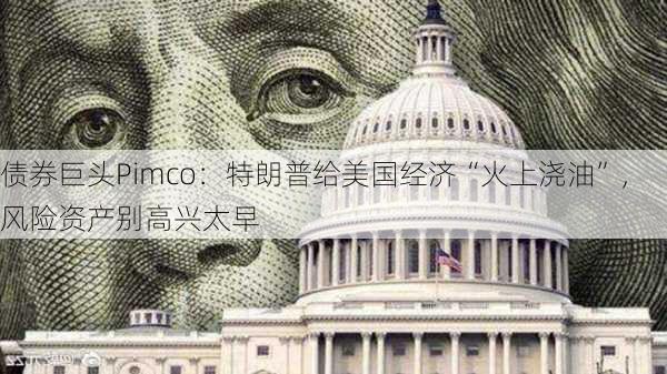 债券巨头Pimco：特朗普给美国经济“火上浇油”，风险资产别高兴太早