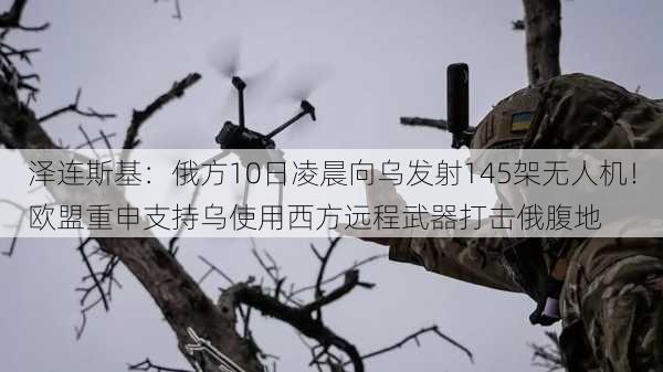 泽连斯基：俄方10日凌晨向乌发射145架无人机！欧盟重申支持乌使用西方远程武器打击俄腹地