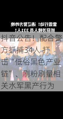 抖音公告！配合警方抓捕34人 打击“低俗黑色产业链”、刷粉刷量相关水军黑产行为